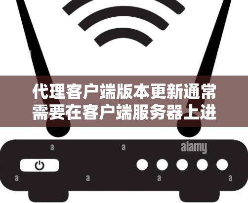 代理客户端版本更新通常需要在客户端服务器上进行,通常是通过HTTP POST请求来完成。以下是一些步骤和建议,帮助您完成版本更新 代理客户端版本更新通常需要在客户端服务器上进行,通常是通过HTTP POST请求来完成。以下是一些步骤和建议,帮助您完成版本更新
