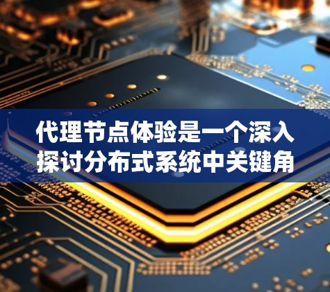 代理节点体验是一个深入探讨分布式系统中关键角色之一的重要主题。以下是对这一主题的详细分析 代理节点体验是一个深入探讨分布式系统中关键角色之一的重要主题。以下是对这一主题的详细分析