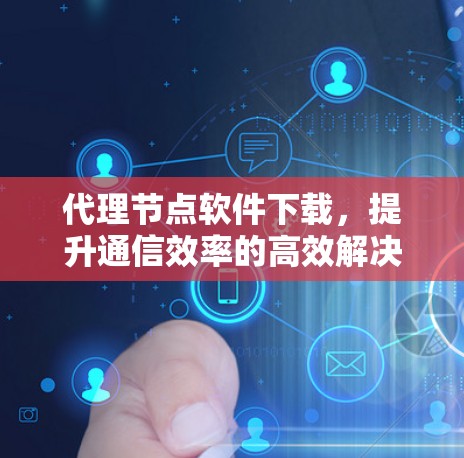 代理节点软件下载,提升通信效率的高效解决方案 代理节点软件下载,提升通信效率的高效解决方案
