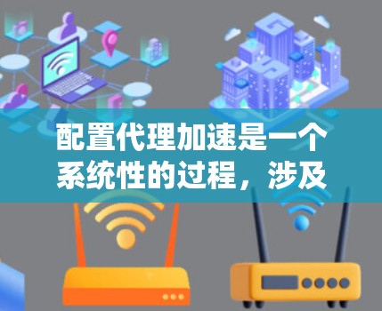 配置代理加速是一个系统性的过程,涉及多个步骤,确保代理服务器高效且安全地连接到网络。以下是一步步的教程,帮助您成功配置代理加速 配置代理加速是一个系统性的过程,涉及多个步骤,确保代理服务器高效且安全地连接到网络。以下是一步步的教程,帮助您成功配置代理加速