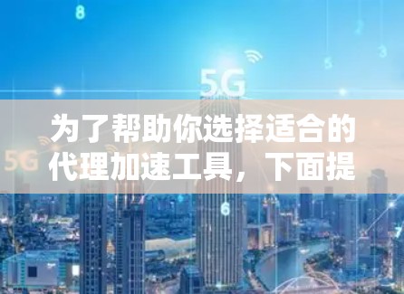 为了帮助你选择适合的代理加速工具,下面提供了详细的比较和推荐,供你参考 为了帮助你选择适合的代理加速工具,下面提供了详细的比较和推荐,供你参考
