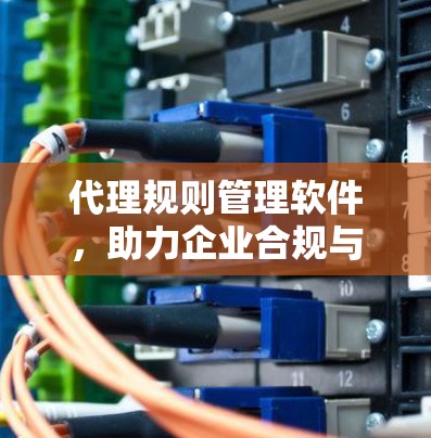 代理规则管理软件,助力企业合规与效率提升 代理规则管理软件,助力企业合规与效率提升