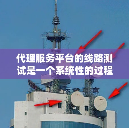 代理服务平台的线路测试是一个系统性的过程,涉及多个环节,确保代理平台的正常运行。以下是对测试的详细总结 代理服务平台的线路测试是一个系统性的过程,涉及多个环节,确保代理平台的正常运行。以下是对测试的详细总结