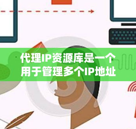 代理IP资源库是一个用于管理多个IP地址资源分配的系统,涉及网络、系统和数据库等多个技术领域。以下是对该主题的详细摘要 代理IP资源库是一个用于管理多个IP地址资源分配的系统,涉及网络、系统和数据库等多个技术领域。以下是对该主题的详细摘要