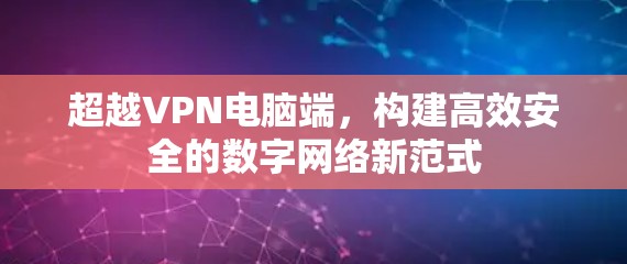 超越VPN电脑端,构建高效安全的数字网络新范式 超越VPN电脑端,构建高效安全的数字网络新范式