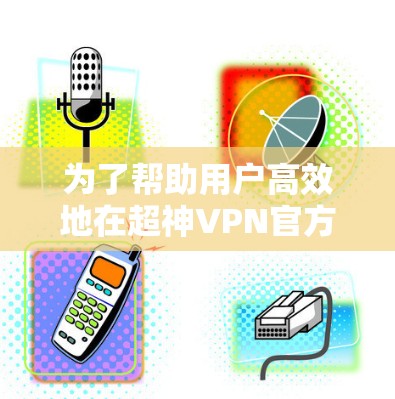 为了帮助用户高效地在超神VPN官方下载入口找到,并确保安全和有效使用,以下是一个分步骤的指南 为了帮助用户高效地在超神VPN官方下载入口找到,并确保安全和有效使用,以下是一个分步骤的指南