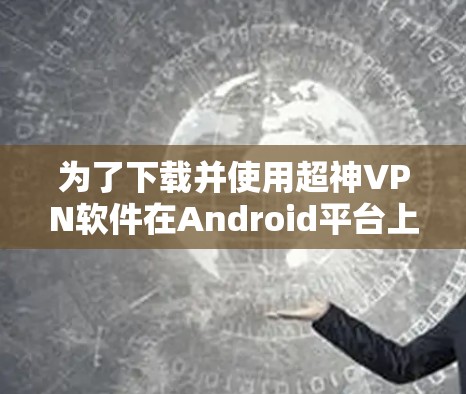 为了下载并使用超神VPN软件在Android平台上,您可以按照以下步骤操作 为了下载并使用超神VPN软件在Android平台上,您可以按照以下步骤操作