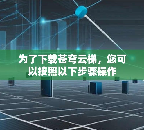 为了下载苍穹云梯,您可以按照以下步骤操作 为了下载苍穹云梯,您可以按照以下步骤操作