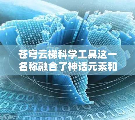 苍穹云梯科学工具这一名称融合了神话元素和科学概念,可能是一种具有古代神话背景的科学工具,具有以下特点 苍穹云梯科学工具这一名称融合了神话元素和科学概念,可能是一种具有古代神话背景的科学工具,具有以下特点