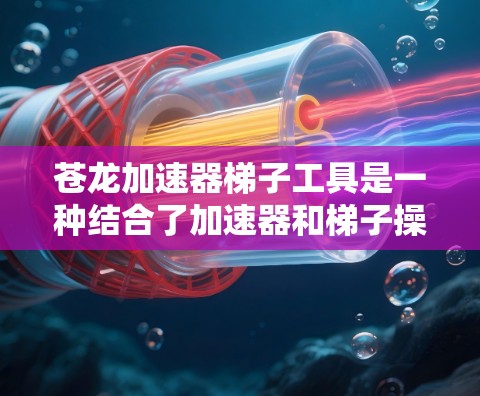 苍龙加速器梯子工具是一种结合了加速器和梯子操作设备的特殊工具,可能用于自动化生产或高负荷环境下提高效率。以下是对其的详细分析 苍龙加速器梯子工具是一种结合了加速器和梯子操作设备的特殊工具,可能用于自动化生产或高负荷环境下提高效率。以下是对其的详细分析
