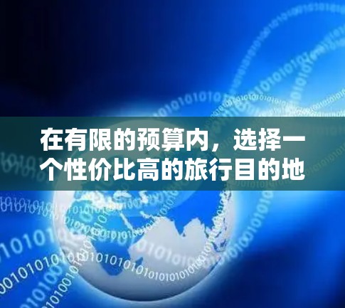 在有限的预算内,选择一个性价比高的旅行目的地,可以考虑以下几个因素 在有限的预算内,选择一个性价比高的旅行目的地,可以考虑以下几个因素