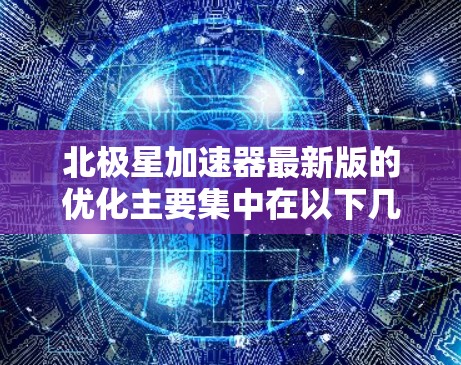 北极星加速器最新版的优化主要集中在以下几个方面,旨在提升加速效率和稳定性 北极星加速器最新版的优化主要集中在以下几个方面,旨在提升加速效率和稳定性