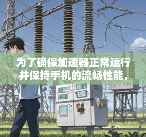 为了确保加速器正常运行并保持手机的流畅性能，以下是一步步的解决方案
