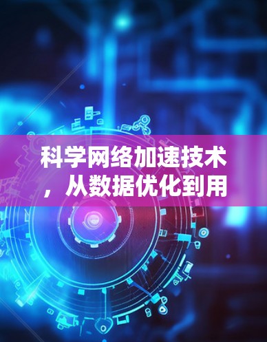 科学网络加速技术,从数据优化到用户体验提升 科学网络加速技术,从数据优化到用户体验提升