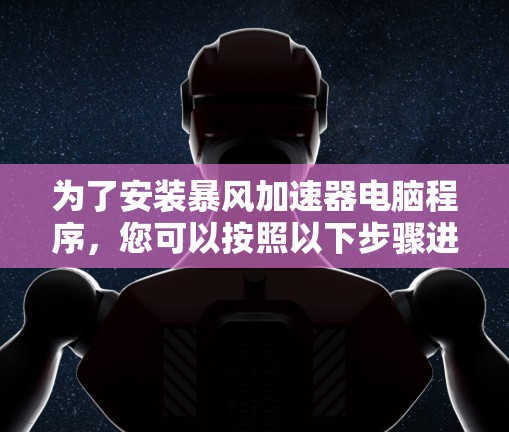 为了安装暴风加速器电脑程序,您可以按照以下步骤进行 为了安装暴风加速器电脑程序,您可以按照以下步骤进行