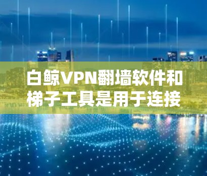白鲸VPN翻墙软件和梯子工具是用于连接到其他网络（如 mirrors或梯子）的工具，通常用于访问外部网络的VPN服务。以下是关于这两个工具的详细介绍