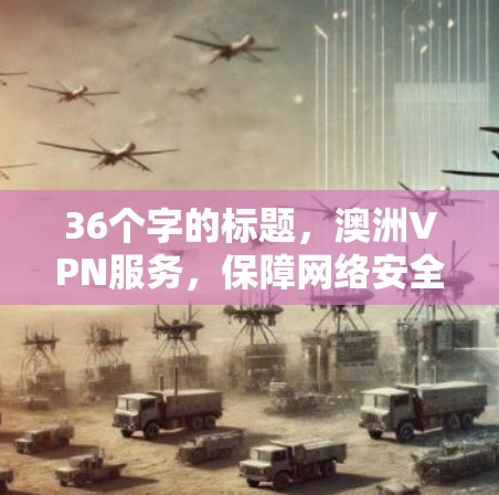 36个字的标题,澳洲VPN服务,保障网络安全的优质选择 36个字的标题,澳洲VPN服务,保障网络安全的优质选择