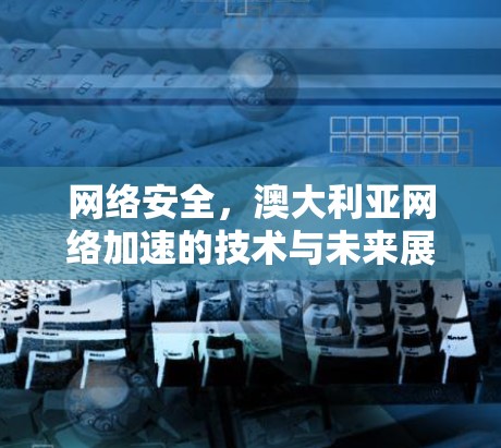 网络安全,澳大利亚网络加速的技术与未来展望 网络安全,澳大利亚网络加速的技术与未来展望