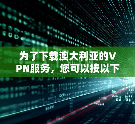 为了下载澳大利亚的VPN服务,您可以按以下步骤进行 为了下载澳大利亚的VPN服务,您可以按以下步骤进行
