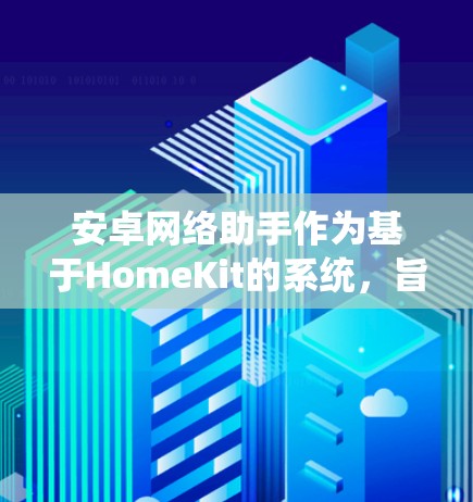 安卓网络助手作为基于HomeKit的系统，旨在为安卓设备提供与硬件设备之间的交互功能。以下是对安卓网络助手的详细介绍