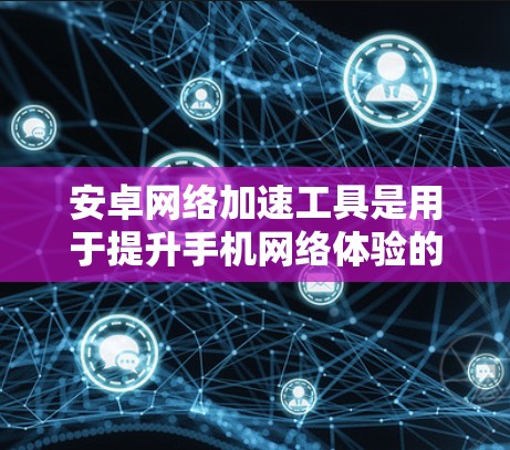 安卓网络加速工具是用于提升手机网络体验的工具,可以帮助用户更有效地管理网络流量。以下是几个常见的安卓网络加速工具及其功能说明