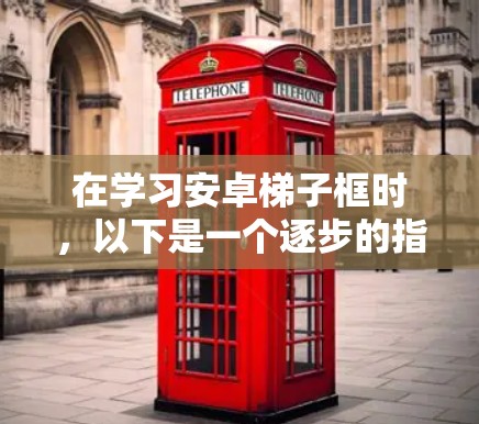 在学习安卓梯子框时，以下是一个逐步的指南，帮助你理解和掌握这一概念