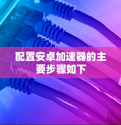配置安卓加速器的主要步骤如下
