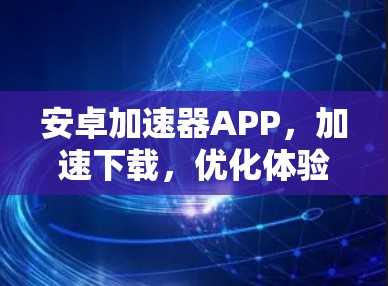 安卓加速器APP,加速下载,优化体验,提升下载速度的全解